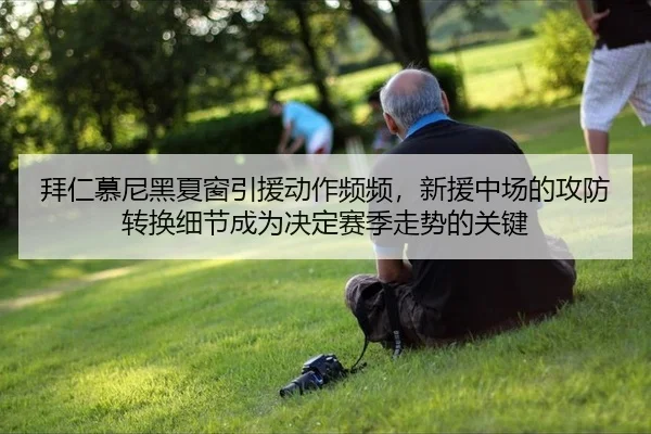 拜仁慕尼黑夏窗引援动作频频，新援中场的攻防转换细节成为决定赛季走势的关键